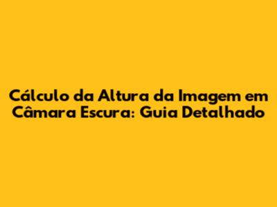 Cálculo da Altura da Imagem em Câmara Escura: Guia Detalhado