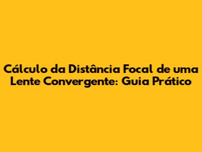 Cálculo da Distância Focal de uma Lente Convergente: Guia Prático