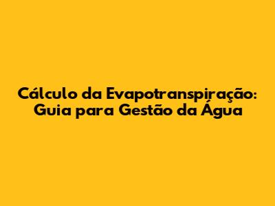 Cálculo da Evapotranspiração: Guia para Gestão da Água