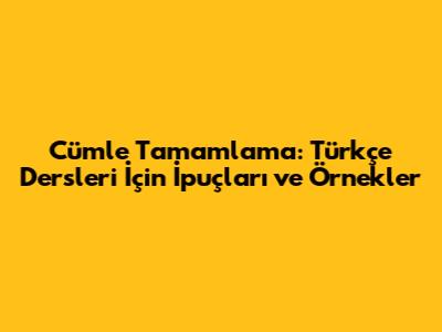 Cümle Tamamlama: Türkçe Dersleri İçin İpuçları ve Örnekler