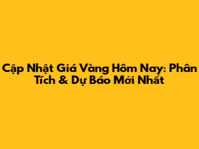 Cập Nhật Giá Vàng Hôm Nay: Phân Tích & Dự Báo Mới Nhất