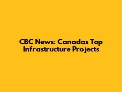 CBC News: Canada's Top Infrastructure Projects