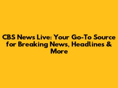 CBS News Live: Your Go-To Source for Breaking News, Headlines & More