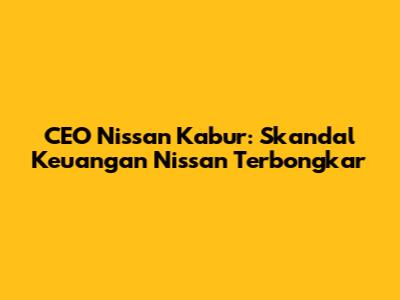 CEO Nissan Kabur: Skandal Keuangan Nissan Terbongkar