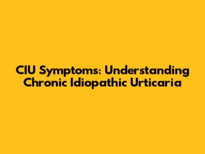 CIU Symptoms: Understanding Chronic Idiopathic Urticaria