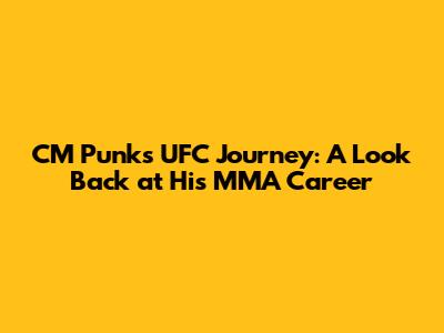 CM Punk's UFC Journey: A Look Back at His MMA Career