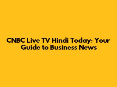 CNBC Live TV Hindi Today: Your Guide to Business News