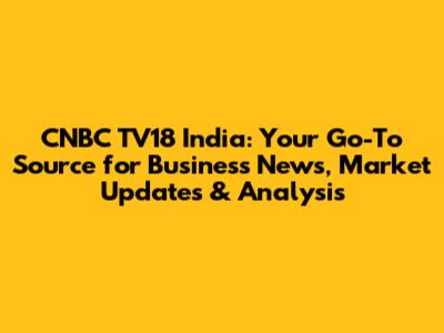 CNBC TV18 India: Your Go-To Source for Business News, Market Updates & Analysis