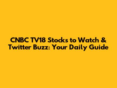 CNBC TV18 Stocks to Watch & Twitter Buzz: Your Daily Guide
