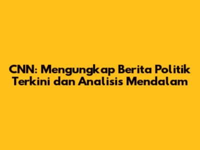 CNN: Mengungkap Berita Politik Terkini dan Analisis Mendalam