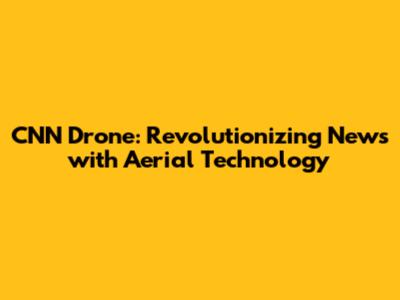 CNN Drone: Revolutionizing News with Aerial Technology
