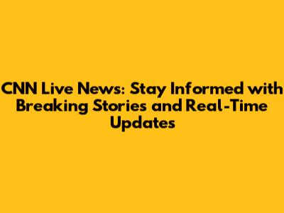 CNN Live News: Stay Informed with Breaking Stories and Real-Time Updates