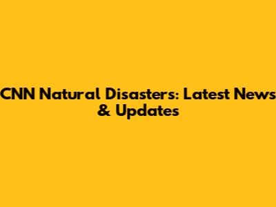 CNN Natural Disasters: Latest News & Updates