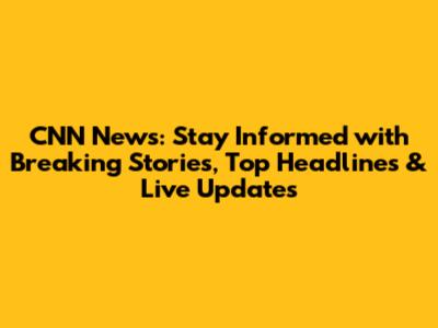 CNN News: Stay Informed with Breaking Stories, Top Headlines & Live Updates