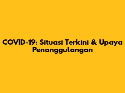 COVID-19: Situasi Terkini & Upaya Penanggulangan