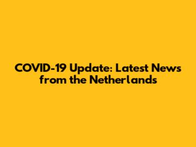 COVID-19 Update: Latest News from the Netherlands