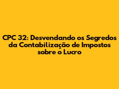 CPC 32: Desvendando os Segredos da Contabilização de Impostos sobre o Lucro