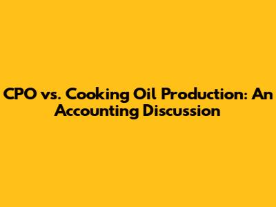 CPO vs. Cooking Oil Production: An Accounting Discussion