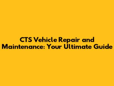 CTS Vehicle Repair and Maintenance: Your Ultimate Guide