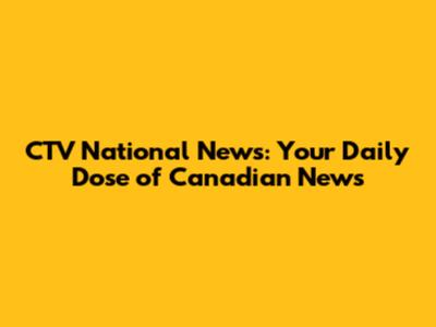 CTV National News: Your Daily Dose of Canadian News