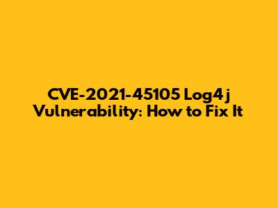 CVE-2021-45105 Log4j Vulnerability: How to Fix It