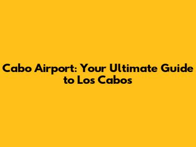 Cabo Airport: Your Ultimate Guide to Los Cabos