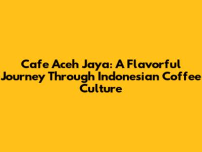 Cafe Aceh Jaya: A Flavorful Journey Through Indonesian Coffee Culture