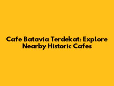 Cafe Batavia Terdekat: Explore Nearby Historic Cafes