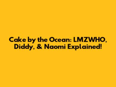 Cake by the Ocean: LMZWHO, Diddy, & Naomi Explained!