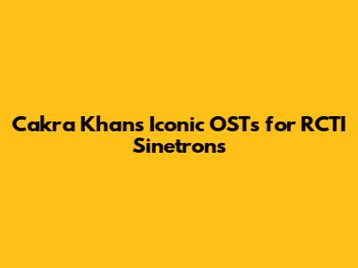 Cakra Khan's Iconic OSTs for RCTI Sinetrons