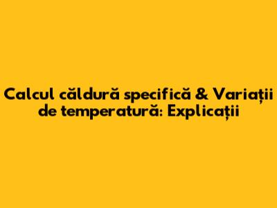 Calcul căldură specifică & Variații de temperatură: Explicații