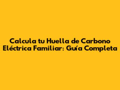Calcula tu Huella de Carbono Eléctrica Familiar: Guía Completa