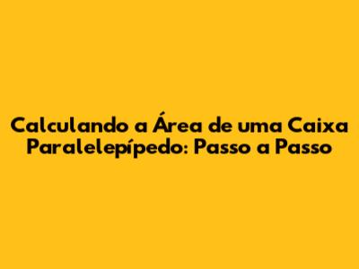 Calculando a Área de uma Caixa Paralelepípedo: Passo a Passo