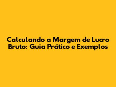 Calculando a Margem de Lucro Bruto: Guia Prático e Exemplos