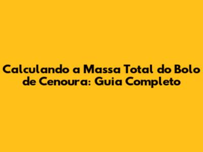 Calculando a Massa Total do Bolo de Cenoura: Guia Completo