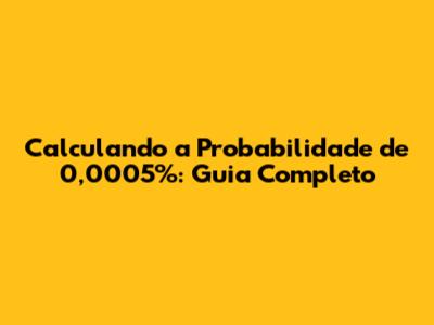 Calculando a Probabilidade de 0,0005%: Guia Completo