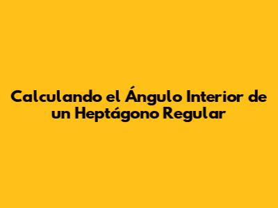 Calculando el Ángulo Interior de un Heptágono Regular