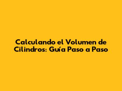 Calculando el Volumen de Cilindros: Guía Paso a Paso
