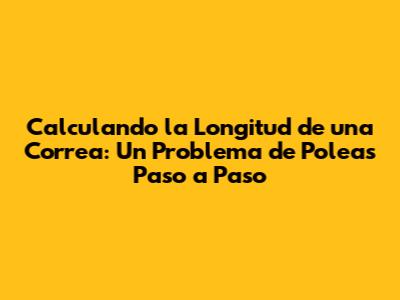 Calculando la Longitud de una Correa: Un Problema de Poleas Paso a Paso