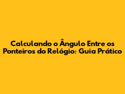 Calculando o Ângulo Entre os Ponteiros do Relógio: Guia Prático