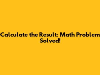 Calculate the Result: Math Problem Solved!