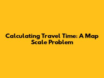 Calculating Travel Time: A Map Scale Problem