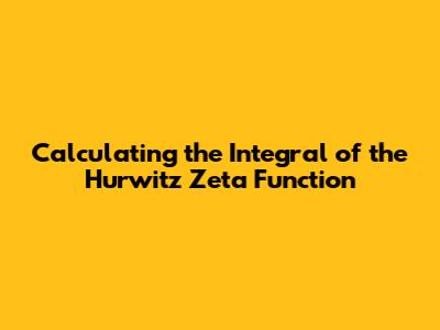 Calculating the Integral of the Hurwitz Zeta Function