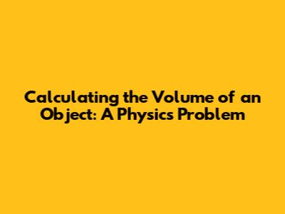 Calculating the Volume of an Object: A Physics Problem