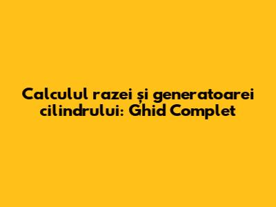 Calculul razei și generatoarei cilindrului: Ghid Complet