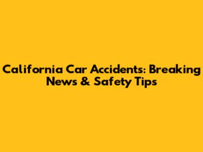 California Car Accidents: Breaking News & Safety Tips
