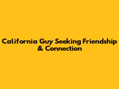 California Guy Seeking Friendship & Connection