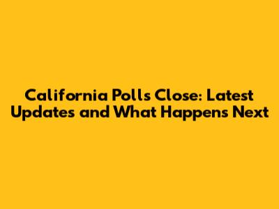 California Polls Close: Latest Updates and What Happens Next