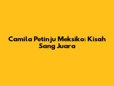 Camila Petinju Meksiko: Kisah Sang Juara