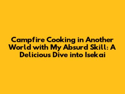 Campfire Cooking in Another World with My Absurd Skill: A Delicious Dive into Isekai